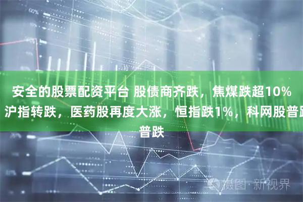 安全的股票配资平台 股债商齐跌，焦煤跌超10%，沪指转跌，医药股再度大涨，恒指跌1%，科网股普跌
