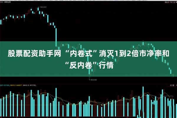 股票配资助手网 “内卷式”消灭1到2倍市净率和“反内卷”行情