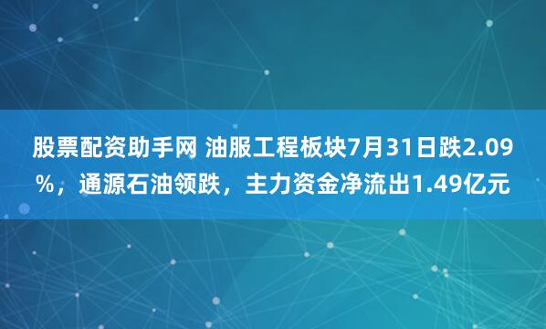 股票配资助手网 油服工程板块7月31日跌2.09%，通源石油领跌，主力资金净流出1.49亿元