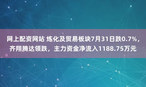 网上配资网站 炼化及贸易板块7月31日跌0.7%，齐翔腾达领跌，主力资金净流入1188.75万元