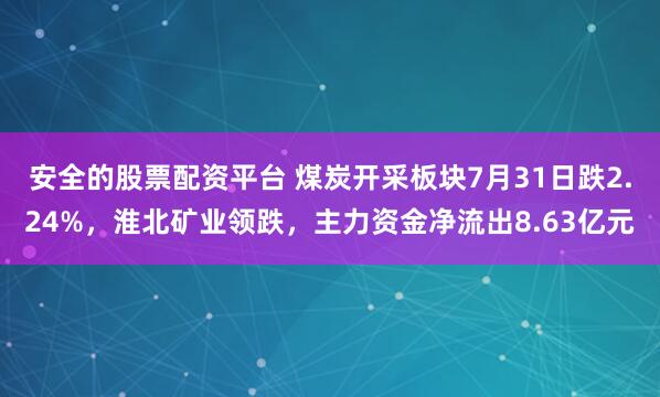 安全的股票配资平台 煤炭开采板块7月31日跌2.24%，淮北矿业领跌，主力资金净流出8.63亿元