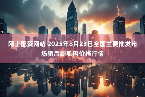 网上配资网站 2025年8月23日全国主要批发市场猪后腿肌肉价格行情