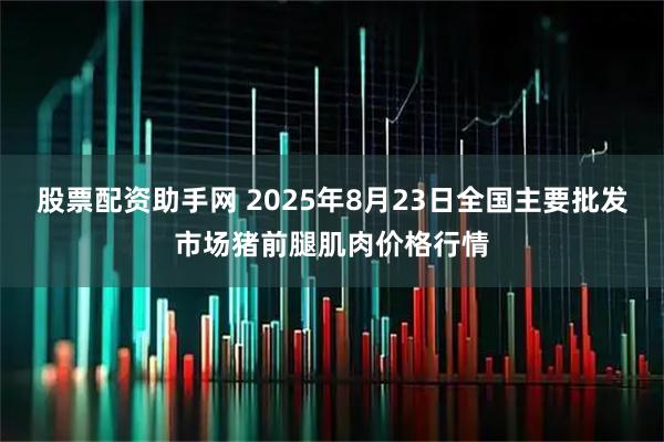 股票配资助手网 2025年8月23日全国主要批发市场猪前腿肌肉价格行情