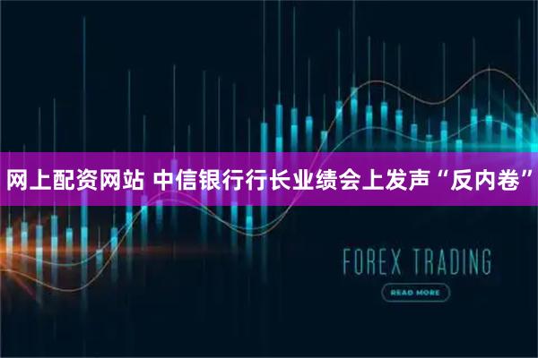 网上配资网站 中信银行行长业绩会上发声“反内卷”