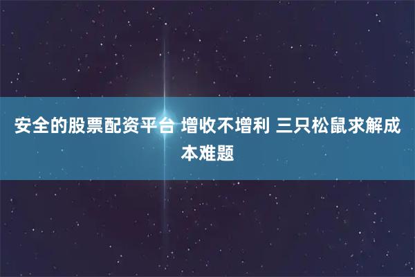 安全的股票配资平台 增收不增利 三只松鼠求解成本难题