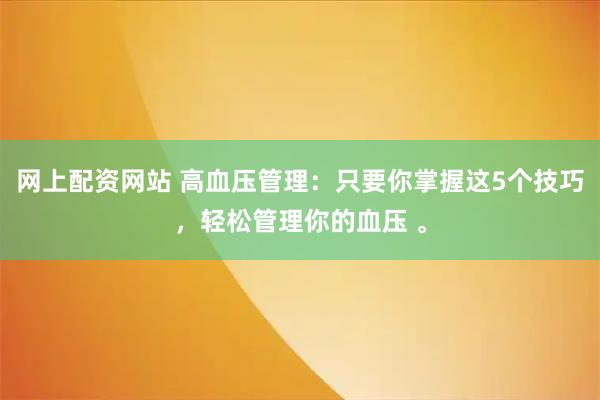 网上配资网站 高血压管理：只要你掌握这5个技巧，轻松管理你的血压 。