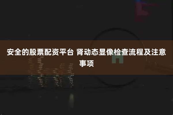 安全的股票配资平台 肾动态显像检查流程及注意事项