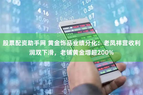 股票配资助手网 黄金饰品业绩分化：老凤祥营收利润双下滑，老铺黄金增超200%