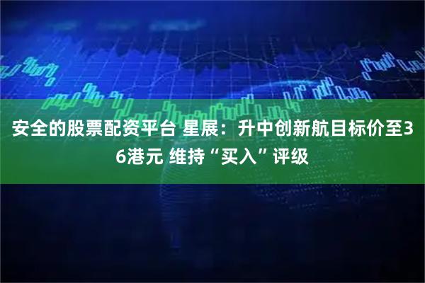 安全的股票配资平台 星展：升中创新航目标价至36港元 维持“买入”评级
