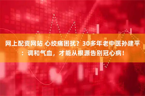 网上配资网站 心绞痛困扰？30多年老中医孙建平：调和气血，才能从根源告别冠心病！