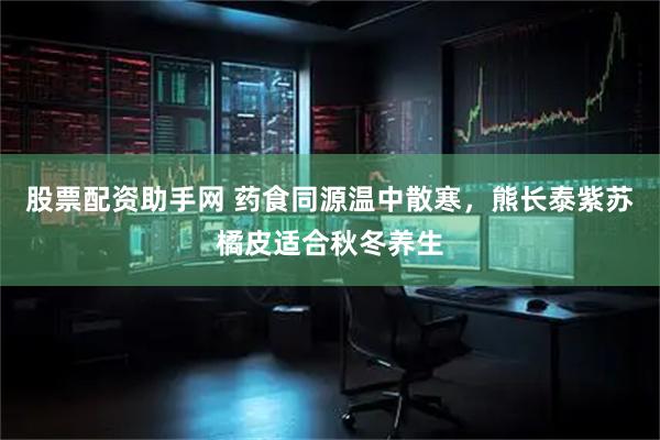 股票配资助手网 药食同源温中散寒，熊长泰紫苏橘皮适合秋冬养生