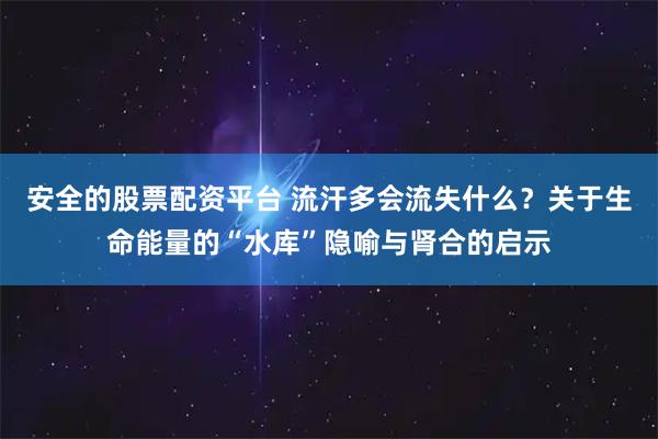 安全的股票配资平台 流汗多会流失什么？关于生命能量的“水库”隐喻与肾合的启示