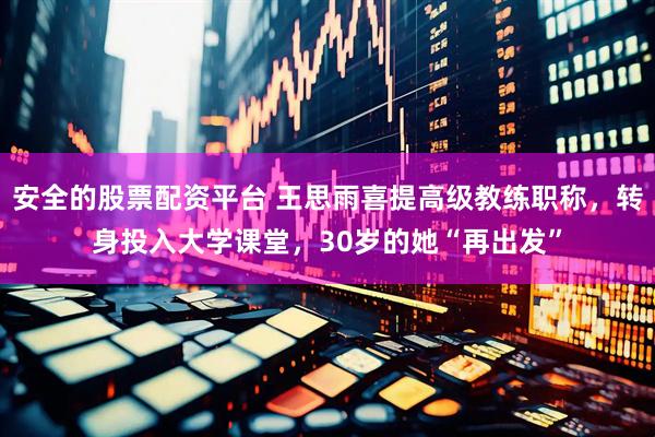 安全的股票配资平台 王思雨喜提高级教练职称，转身投入大学课堂，30岁的她“再出发”