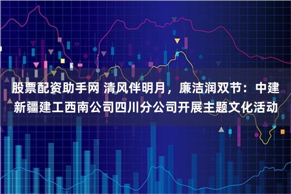股票配资助手网 清风伴明月，廉洁润双节：中建新疆建工西南公司四川分公司开展主题文化活动