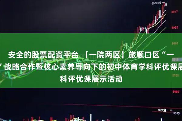 安全的股票配资平台 【一院两区】旅顺口区“一院两区”战略合作暨核心素养导向下的初中体育学科评优课展示活动
