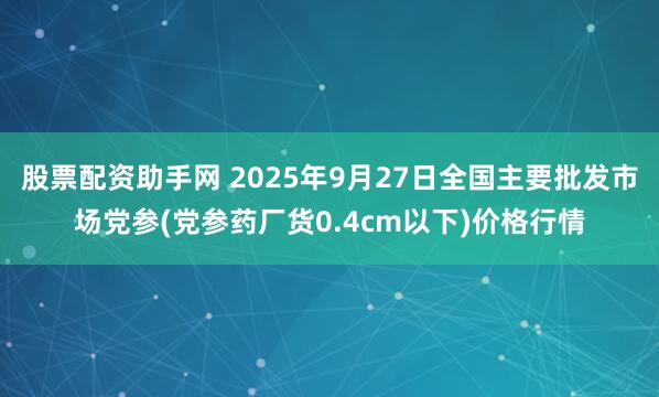 股票配资助手网 2025年9月27日全国主要批发市场党参(党参药厂货0.4cm以下)价格行情