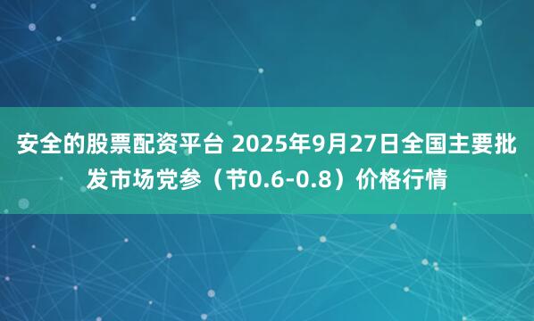 安全的股票配资平台 2025年9月27日全国主要批发市场党参（节0.6-0.8）价格行情