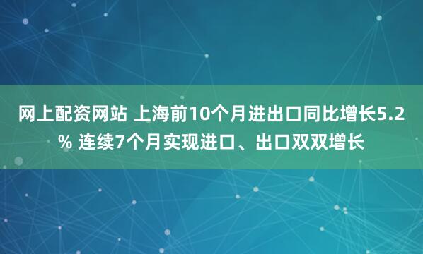 网上配资网站 上海前10个月进出口同比增长5.2% 连续7个月实现进口、出口双双增长