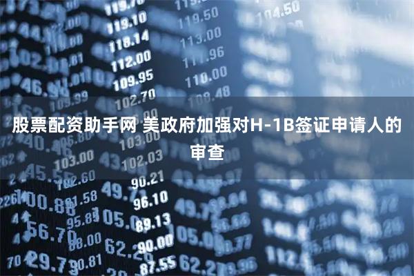 股票配资助手网 美政府加强对H-1B签证申请人的审查